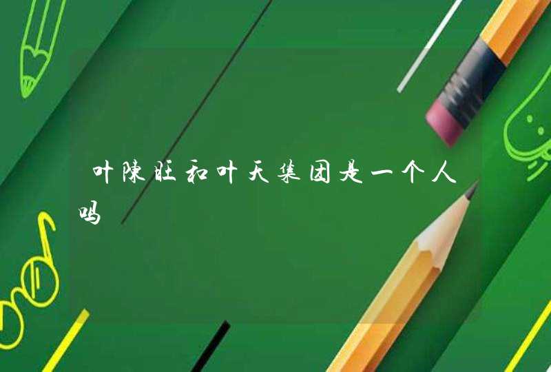 叶陈旺和叶天集团是一个人吗