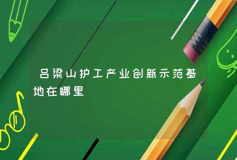 吕梁山护工产业创新示范基地在哪里
