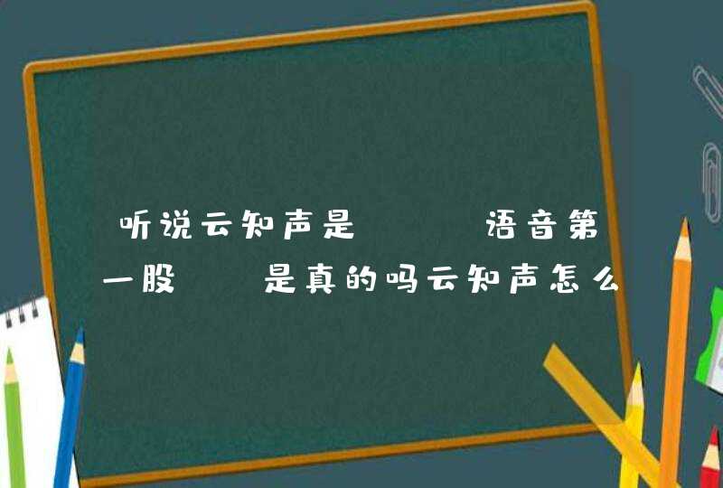 听说云知声是“AI语音第一股”，是真的吗云知声怎么样