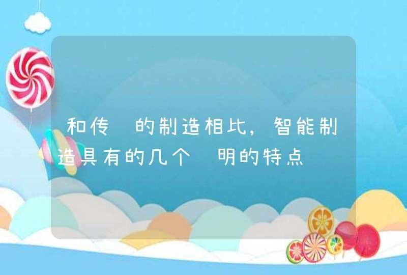 和传统的制造相比,智能制造具有的几个鲜明的特点