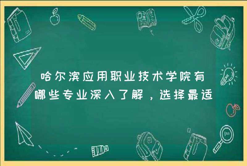 哈尔滨应用职业技术学院有哪些专业深入了解，选择最适合自己的专业