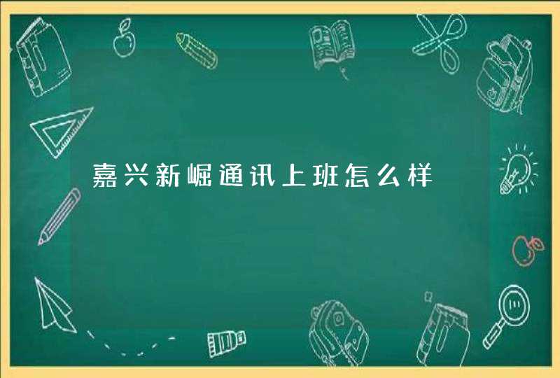 嘉兴新崛通讯上班怎么样