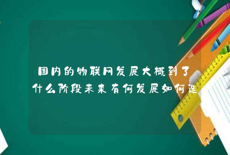 国内的物联网发展大概到了什么阶段未来有何发展如何选择合适的物联网解决方案