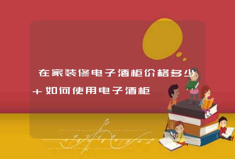 在家装修电子酒柜价格多少 如何使用电子酒柜