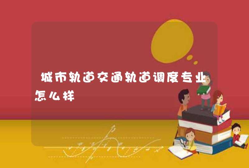 城市轨道交通轨道调度专业怎么样