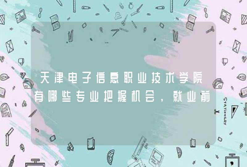 天津电子信息职业技术学院有哪些专业把握机会，就业前景无限