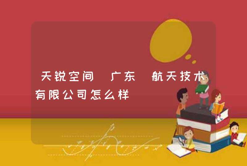 天锐空间(广东)航天技术有限公司怎么样
