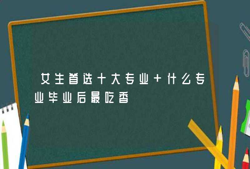 女生首选十大专业 什么专业毕业后最吃香
