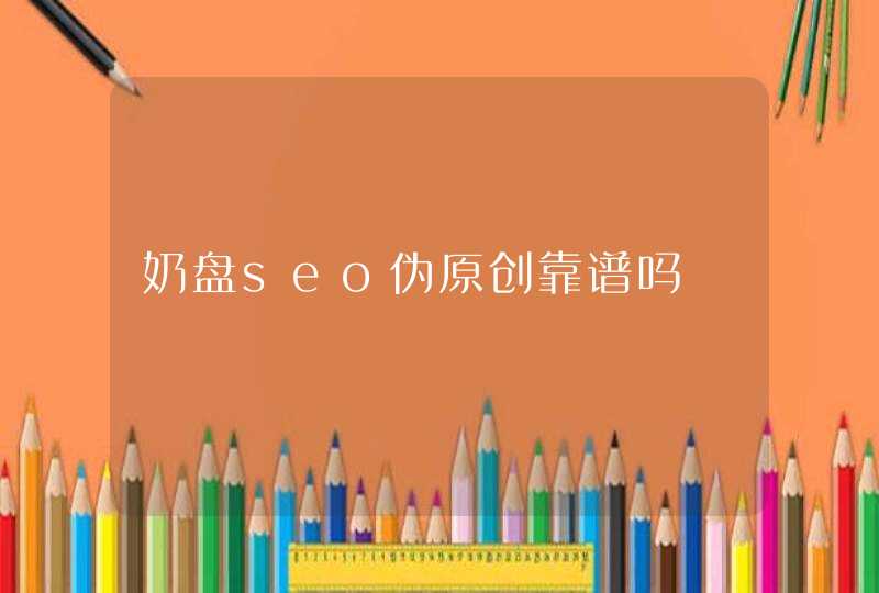奶盘seo伪原创靠谱吗