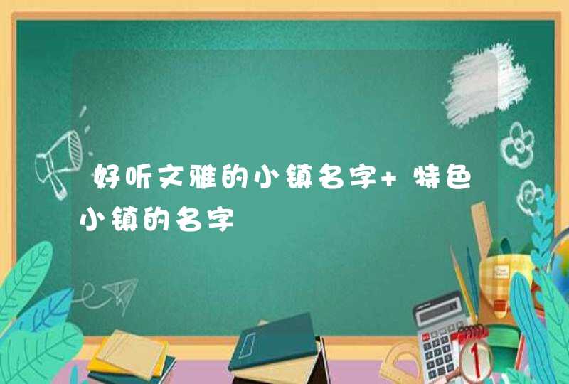 好听文雅的小镇名字 特色小镇的名字