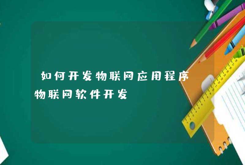 如何开发物联网应用程序_物联网软件开发