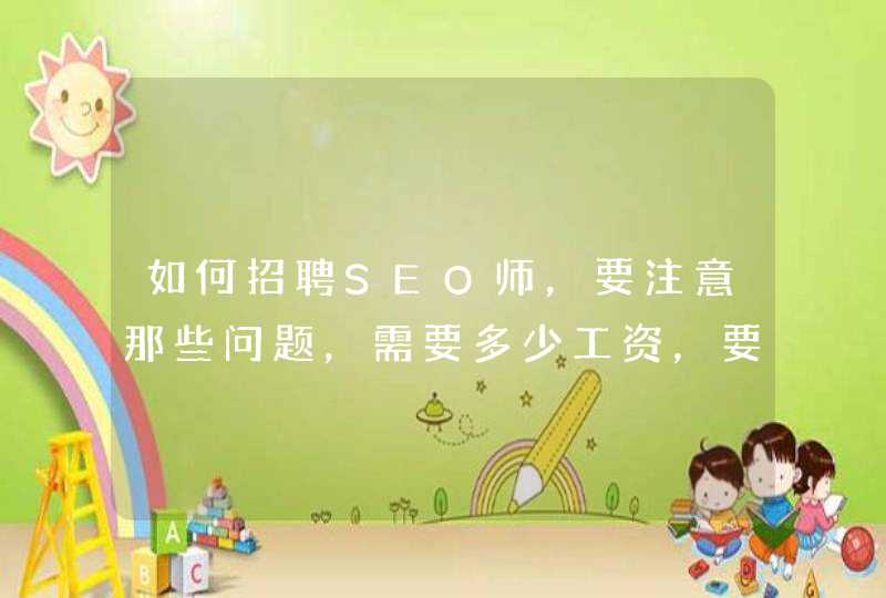 如何招聘SEO师，要注意那些问题，需要多少工资，要求怎么写，谢谢