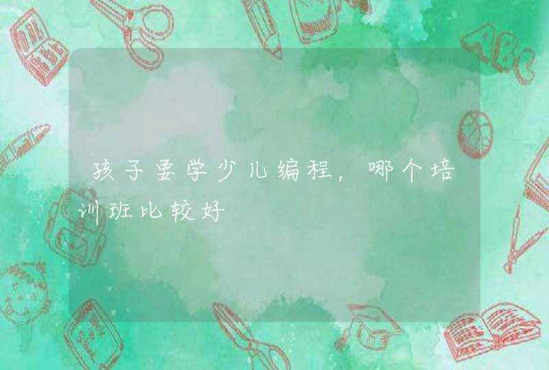 孩子要学少儿编程，哪个培训班比较好