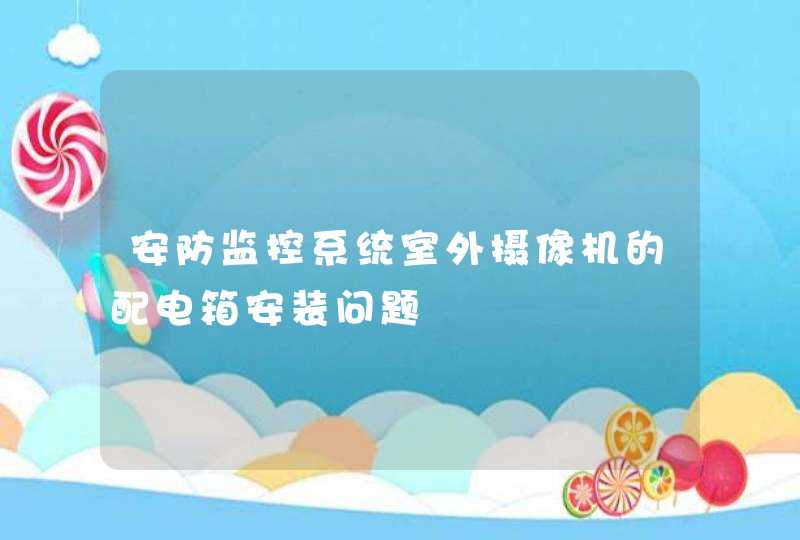 安防监控系统室外摄像机的配电箱安装问题