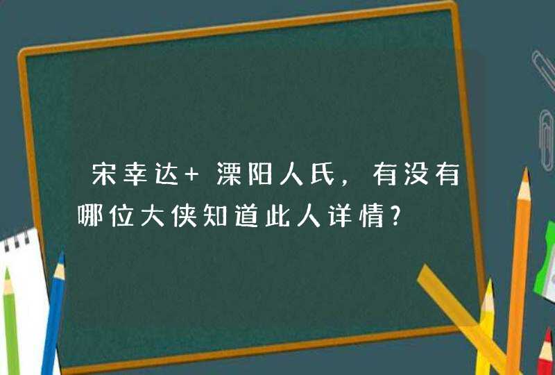 宋幸达 溧阳人氏，有没有哪位大侠知道此人详情？