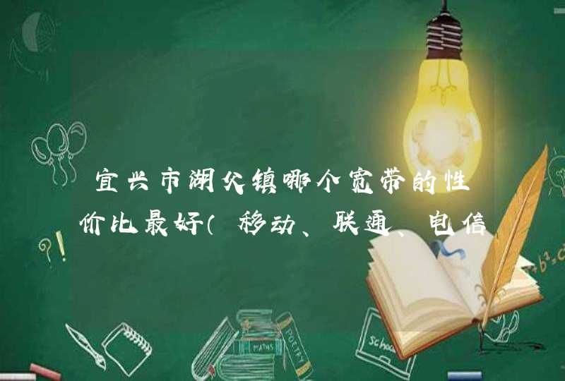 宜兴市湖父镇哪个宽带的性价比最好（移动、联通、电信）