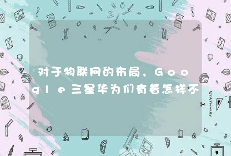 对于物联网的布局，Google三星华为们有着怎样不同的思路