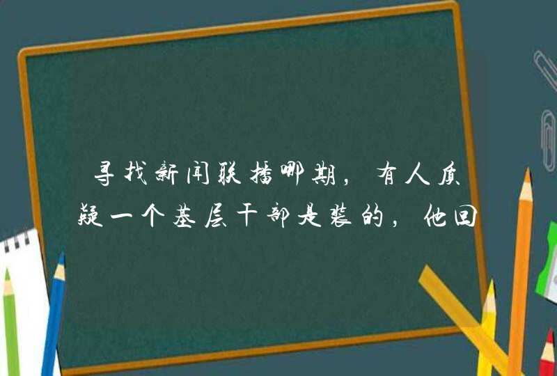 寻找新闻联播哪期，有人质疑一个基层干部是装的，他回答：装一辈子就成真的了。请高手解答并附上链接谢谢