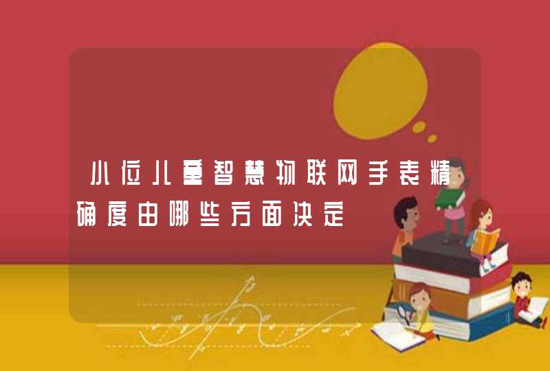 小位儿童智慧物联网手表精确度由哪些方面决定