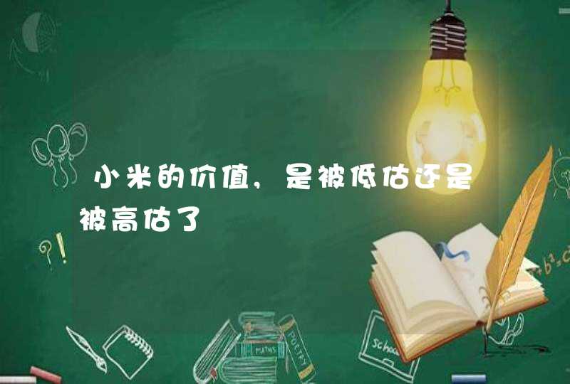 小米的价值,是被低估还是被高估了
