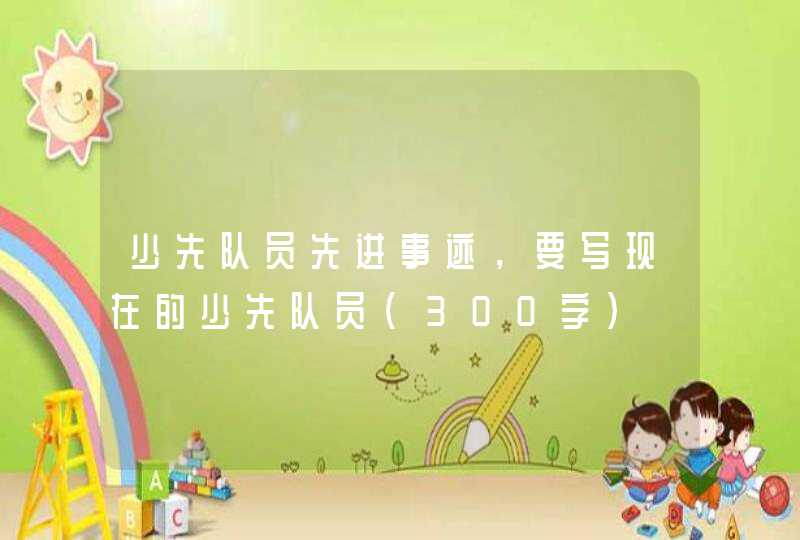 少先队员先进事迹，要写现在的少先队员(300字）