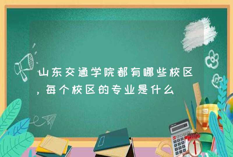 山东交通学院都有哪些校区，每个校区的专业是什么