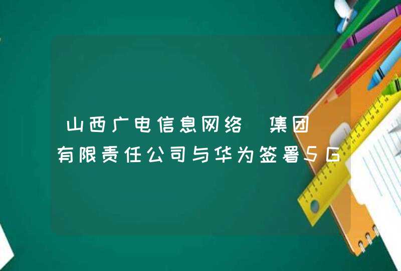 山西广电信息网络（集团）有限责任公司与华为签署5G战略合作协议