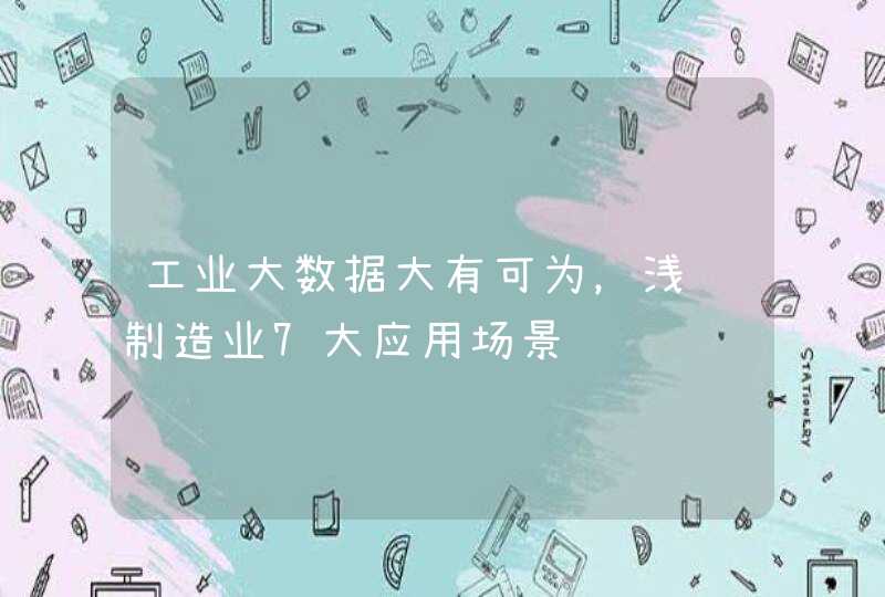 工业大数据大有可为，浅谈制造业7大应用场景