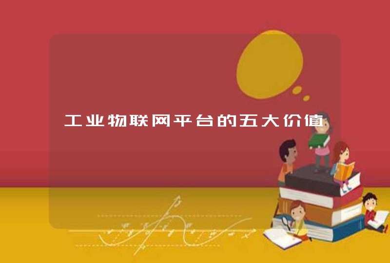 工业物联网平台的五大价值