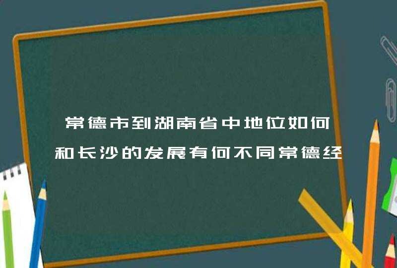 常德市到湖南省中地位如何和长沙的发展有何不同常德经济会赶超长沙吗