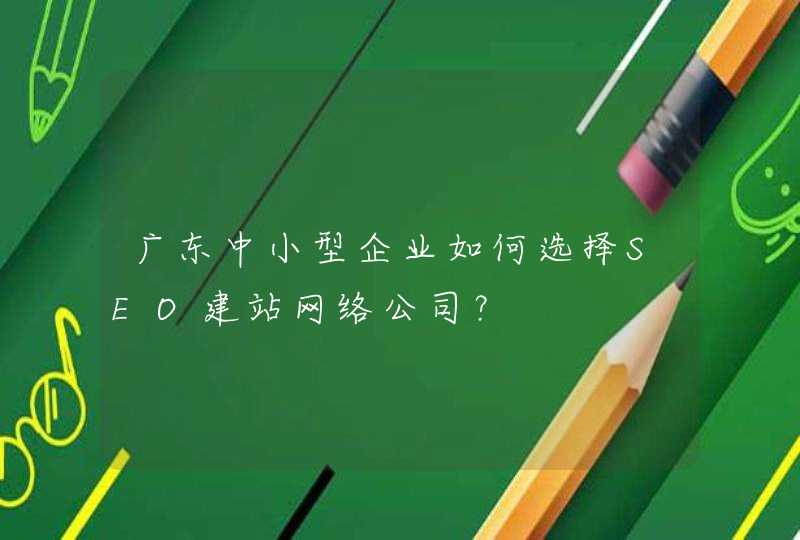 广东中小型企业如何选择SEO建站网络公司？