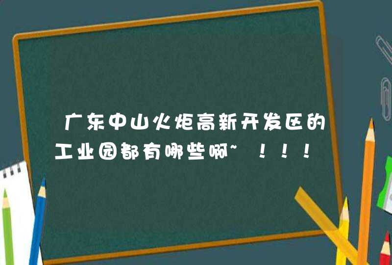 广东中山火炬高新开发区的工业园都有哪些啊~！！！