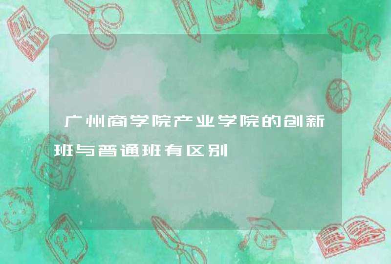 广州商学院产业学院的创新班与普通班有区别