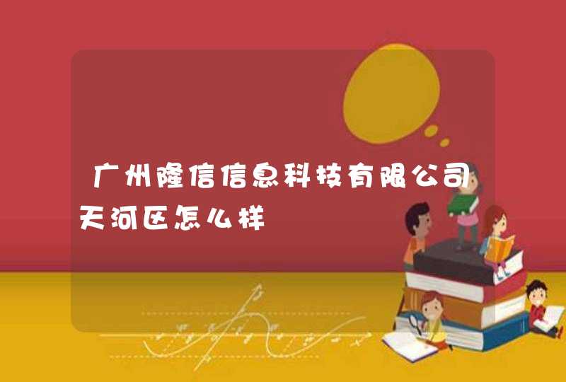 广州隆信信息科技有限公司天河区怎么样