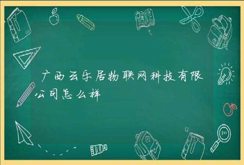 广西云乐居物联网科技有限公司怎么样