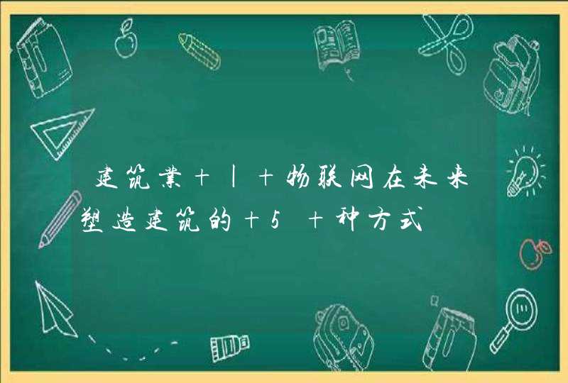 建筑业 | 物联网在未来塑造建筑的 5 种方式