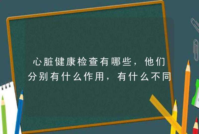心脏健康检查有哪些，他们分别有什么作用，有什么不同