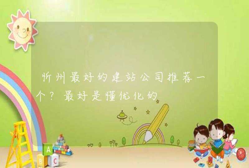 忻州最好的建站公司推荐一个？最好是懂优化的