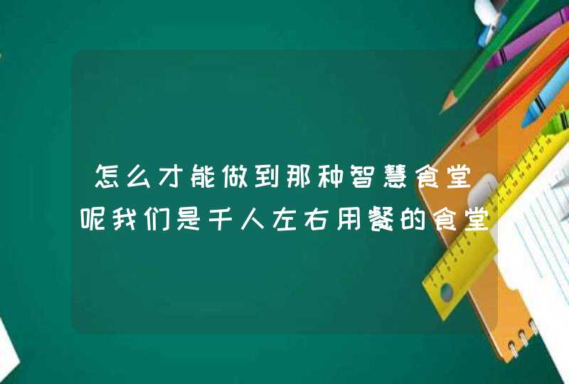 怎么才能做到那种智慧食堂呢我们是千人左右用餐的食堂。