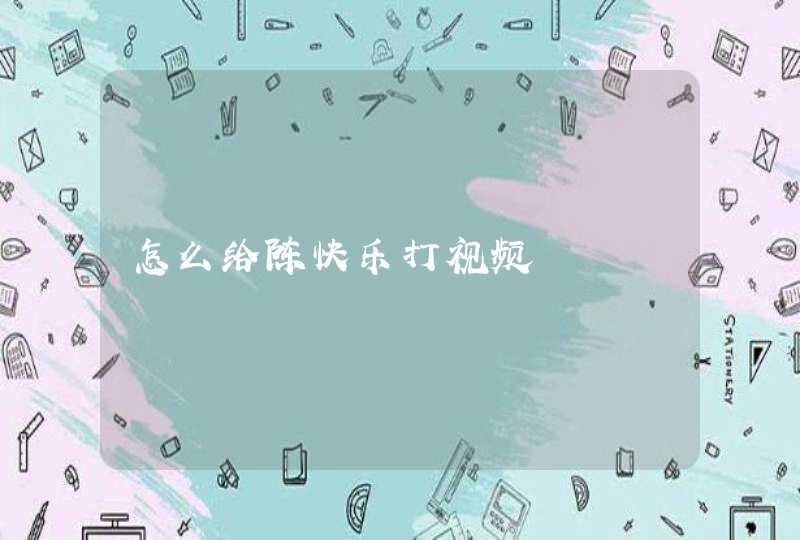 怎么给陈快乐打视频