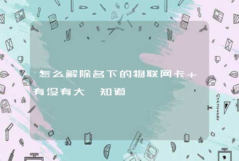怎么解除名下的物联网卡 有没有大佬知道