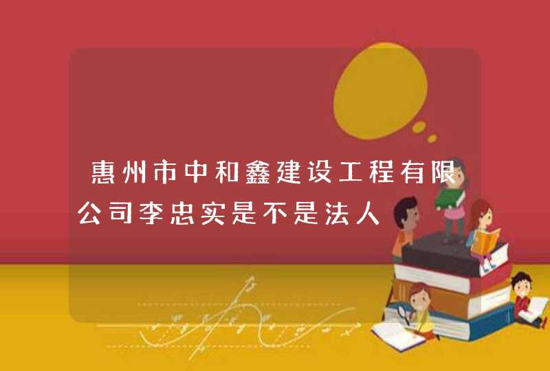 惠州市中和鑫建设工程有限公司李忠实是不是法人