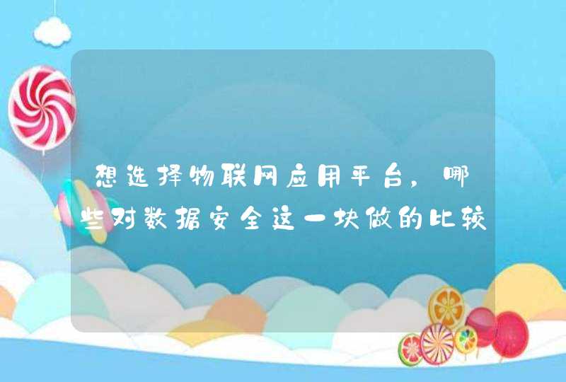 想选择物联网应用平台，哪些对数据安全这一块做的比较好