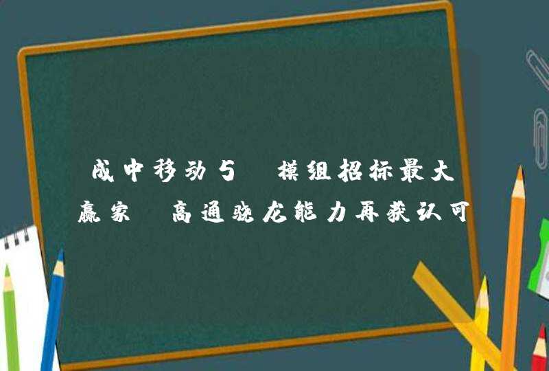 成中移动5G模组招标最大赢家，高通骁龙能力再获认可