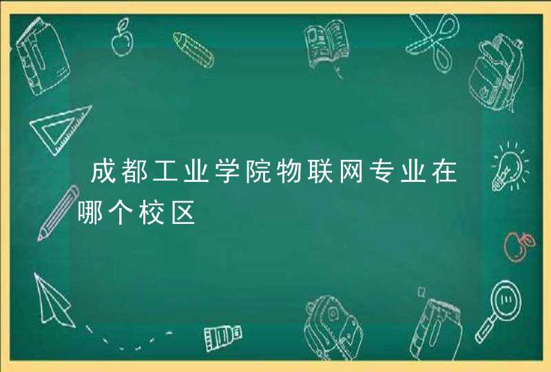 成都工业学院物联网专业在哪个校区