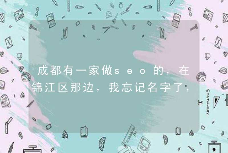 成都有一家做seo的，在锦江区那边，我忘记名字了，我最近想给自己的网站做一下优化。大哥些有谁知道？