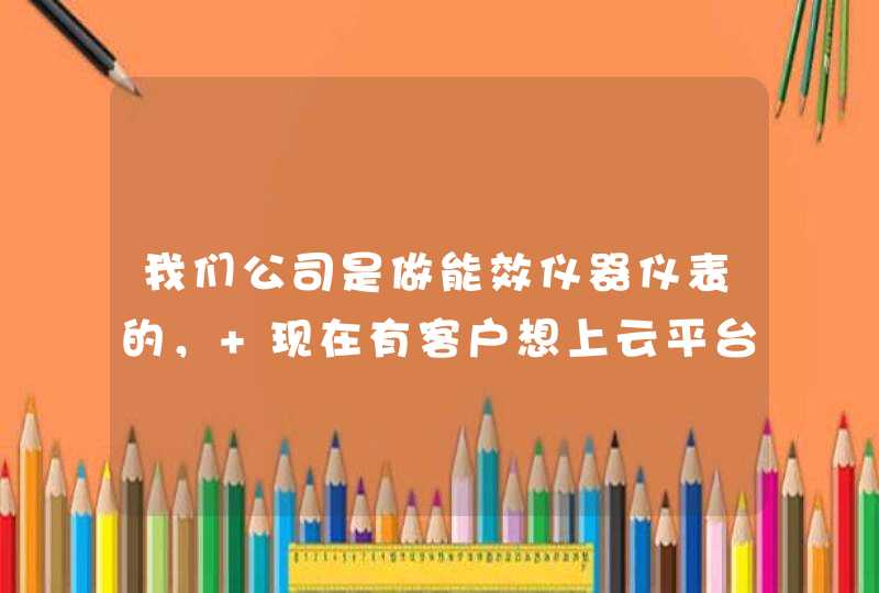 我们公司是做能效仪器仪表的， 现在有客户想上云平台， 要实现智慧能源物联网云平台，
