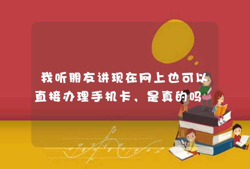 我听朋友讲现在网上也可以直接办理手机卡，是真的吗