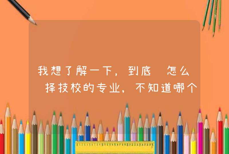 我想了解一下，到底该怎么选择技校的专业,不知道哪个适合我
