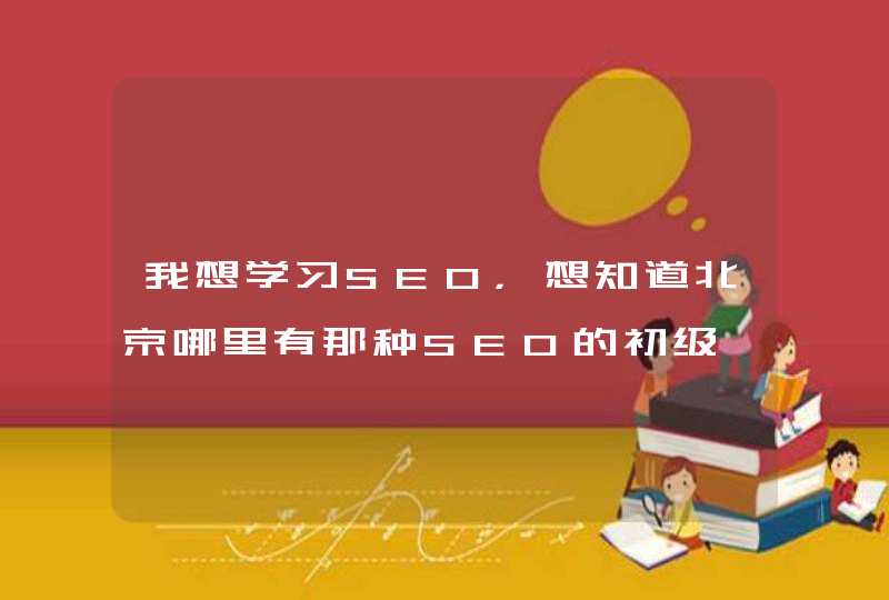 我想学习SEO，想知道北京哪里有那种SEO的初级、中级和高级班课程设置的培训机构，帮忙推荐一个吧，谢谢啦